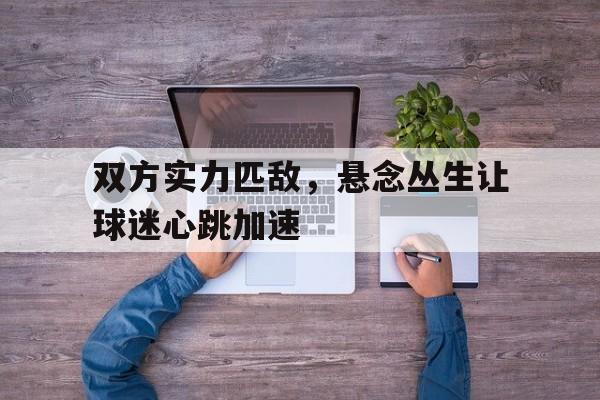 双方实力匹敌，悬念丛生让球迷心跳加速的简单介绍